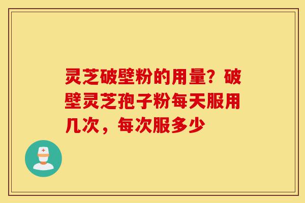 灵芝破壁粉的用量?破壁灵芝孢子粉每天服用几次,每次服多少-第1张图片-灵芝之家 灵芝破壁粉的用量?破壁灵芝孢子粉每天服用几次,每次服多少-第1张图片-灵芝之家