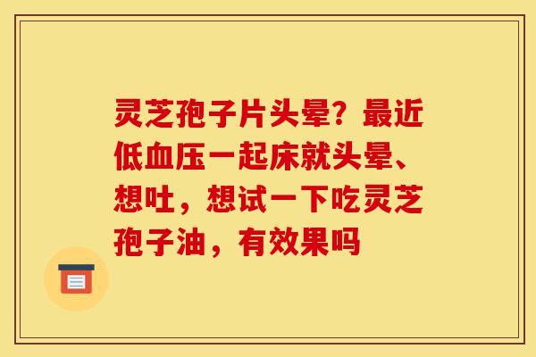 灵芝孢子片头晕?最近低血压一起床就头晕、想吐,想试一下吃灵芝孢子油,有效果吗-第1张图片-灵芝之家 灵芝孢子片头晕?最近低血压一起床就头晕、想吐,想试一下吃灵芝孢子油,有效果吗-第1张图片-灵芝之家