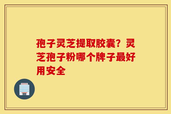 孢子灵芝提取胶囊?灵芝孢子粉哪个牌子最好用安全-第1张图片-灵芝之家 孢子灵芝提取胶囊?灵芝孢子粉哪个牌子最好用安全-第1张图片-灵芝之家