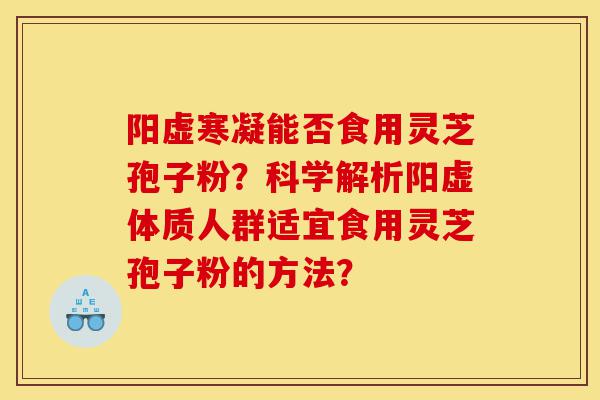 阳虚寒凝能否食用灵芝孢子粉?科学解析阳虚体质人群适宜食用灵芝孢子粉的方法?-第1张图片-灵芝之家 阳虚寒凝能否食用灵芝孢子粉?科学解析阳虚体质人群适宜食用灵芝孢子粉的方法?-第1张图片-灵芝之家