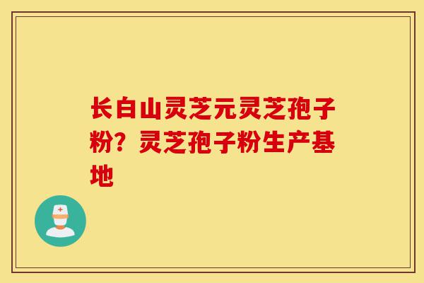 长白山灵芝元灵芝孢子粉?灵芝孢子粉生产基地-第1张图片-灵芝之家 长白山灵芝元灵芝孢子粉?灵芝孢子粉生产基地-第1张图片-灵芝之家