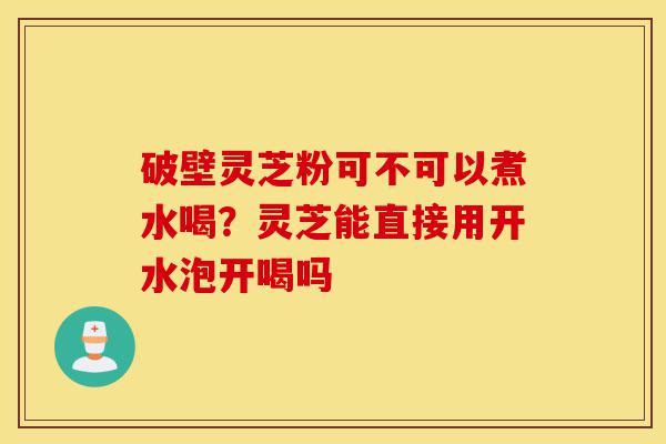 破壁灵芝粉可不可以煮水喝?灵芝能直接用开水泡开喝吗-第1张图片-灵芝之家 破壁灵芝粉可不可以煮水喝?灵芝能直接用开水泡开喝吗-第1张图片-灵芝之家