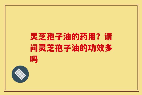 灵芝孢子油的药用?请问灵芝孢子油的功效多吗-第1张图片-灵芝之家 灵芝孢子油的药用?请问灵芝孢子油的功效多吗-第1张图片-灵芝之家