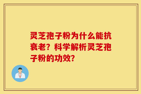 灵芝孢子粉为什么能抗衰老?科学解析灵芝孢子粉的功效?-第1张图片-灵芝之家 灵芝孢子粉为什么能抗衰老?科学解析灵芝孢子粉的功效?-第1张图片-灵芝之家