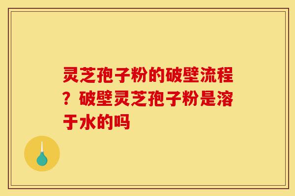 灵芝孢子粉的破壁流程?破壁灵芝孢子粉是溶于水的吗-第1张图片-灵芝之家 灵芝孢子粉的破壁流程?破壁灵芝孢子粉是溶于水的吗-第1张图片-灵芝之家