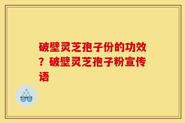 破壁灵芝孢子份的功效？破壁灵芝孢子粉宣传语-第1张图片-灵芝之家