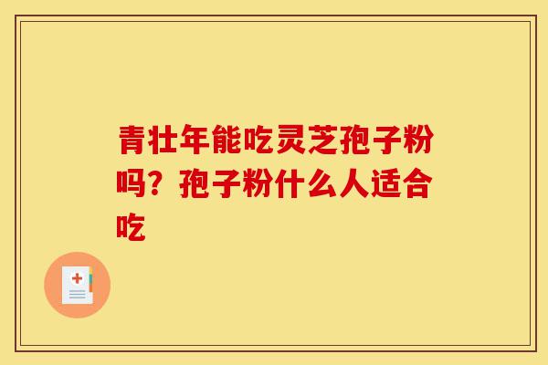 青壮年能吃灵芝孢子粉吗?孢子粉什么人适合吃-第1张图片-灵芝之家 青壮年能吃灵芝孢子粉吗?孢子粉什么人适合吃-第1张图片-灵芝之家