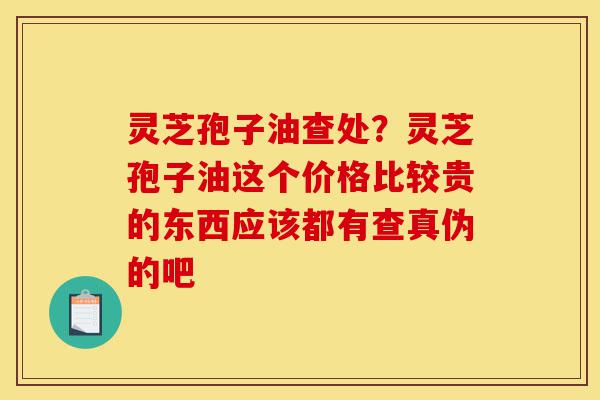 灵芝孢子油查处?灵芝孢子油这个价格比较贵的东西应该都有查真伪的吧-第1张图片-灵芝之家 灵芝孢子油查处?灵芝孢子油这个价格比较贵的东西应该都有查真伪的吧-第1张图片-灵芝之家