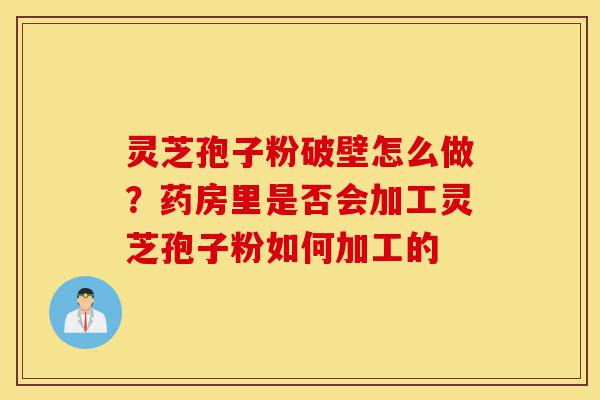 灵芝孢子粉破壁怎么做?药房里是否会加工灵芝孢子粉如何加工的-第1张图片-灵芝之家 灵芝孢子粉破壁怎么做?药房里是否会加工灵芝孢子粉如何加工的-第1张图片-灵芝之家