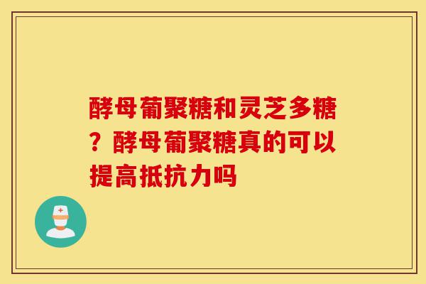 酵母葡聚糖和灵芝多糖?酵母葡聚糖真的可以提高抵抗力吗-第1张图片-灵芝之家 酵母葡聚糖和灵芝多糖?酵母葡聚糖真的可以提高抵抗力吗-第1张图片-灵芝之家