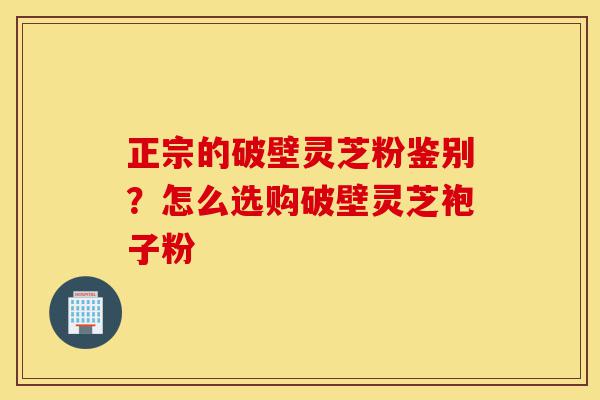 正宗的破壁灵芝粉鉴别?怎么选购破壁灵芝袍子粉-第1张图片-灵芝之家 正宗的破壁灵芝粉鉴别?怎么选购破壁灵芝袍子粉-第1张图片-灵芝之家