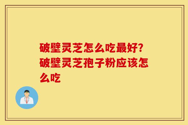 破壁灵芝怎么吃最好？破壁灵芝孢子粉应该怎么吃-第1张图片-灵芝之家