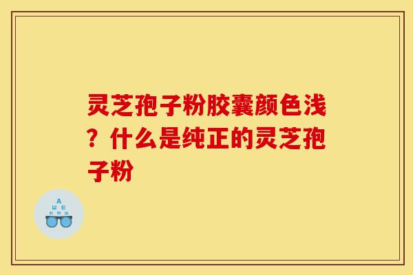 灵芝孢子粉胶囊颜色浅？什么是纯正的灵芝孢子粉-第1张图片-灵芝之家