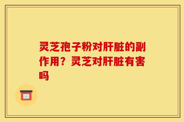 灵芝孢子粉对肝脏的副作用?灵芝对肝脏有害吗-第1张图片-灵芝之家 灵芝孢子粉对肝脏的副作用?灵芝对肝脏有害吗-第1张图片-灵芝之家