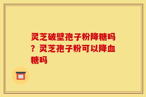 灵芝破壁孢子粉降糖吗?灵芝孢子粉可以降血糖吗-第1张图片-灵芝之家 灵芝破壁孢子粉降糖吗?灵芝孢子粉可以降血糖吗-第1张图片-灵芝之家