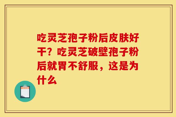 吃灵芝孢子粉后皮肤好干？吃灵芝破壁孢子粉后就胃不舒服，这是为什么-第1张图片-灵芝之家