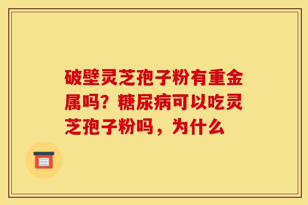 破壁灵芝孢子粉有重金属吗？糖尿病可以吃灵芝孢子粉吗，为什么-第1张图片-灵芝之家