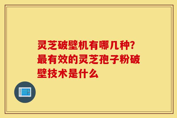 灵芝破壁机有哪几种?最有效的灵芝孢子粉破壁技术是什么-第1张图片-灵芝之家 灵芝破壁机有哪几种?最有效的灵芝孢子粉破壁技术是什么-第1张图片-灵芝之家