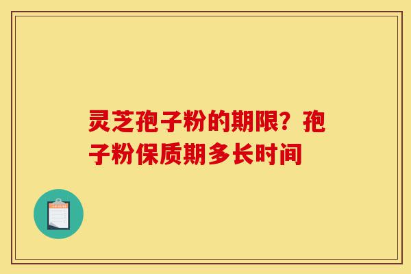 灵芝孢子粉的期限？孢子粉保质期多长时间-第1张图片-灵芝之家
