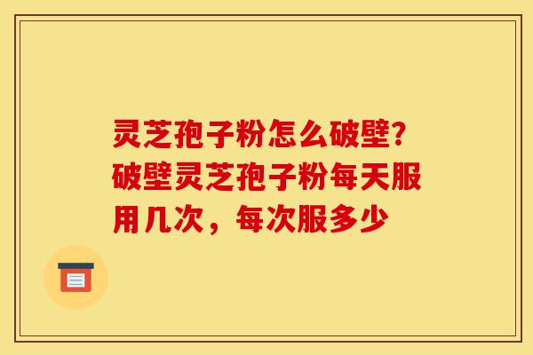 灵芝孢子粉怎么破壁?破壁灵芝孢子粉每天服用几次,每次服多少-第1张图片-灵芝之家 灵芝孢子粉怎么破壁?破壁灵芝孢子粉每天服用几次,每次服多少-第1张图片-灵芝之家