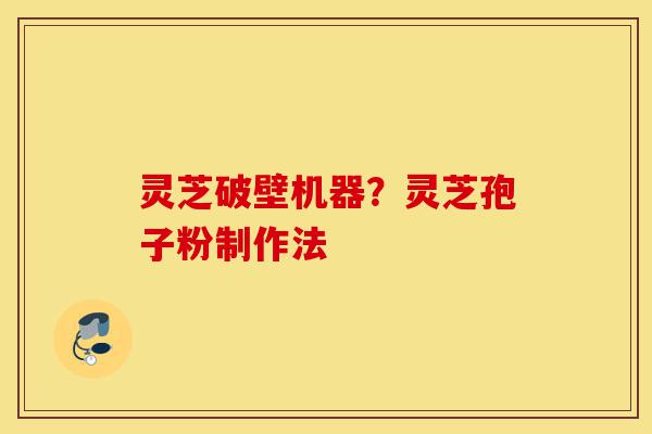 灵芝破壁机器?灵芝孢子粉制作法-第1张图片-灵芝之家 灵芝破壁机器?灵芝孢子粉制作法-第1张图片-灵芝之家