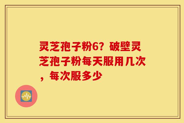 灵芝孢子粉6?破壁灵芝孢子粉每天服用几次,每次服多少-第1张图片-灵芝之家 灵芝孢子粉6?破壁灵芝孢子粉每天服用几次,每次服多少-第1张图片-灵芝之家
