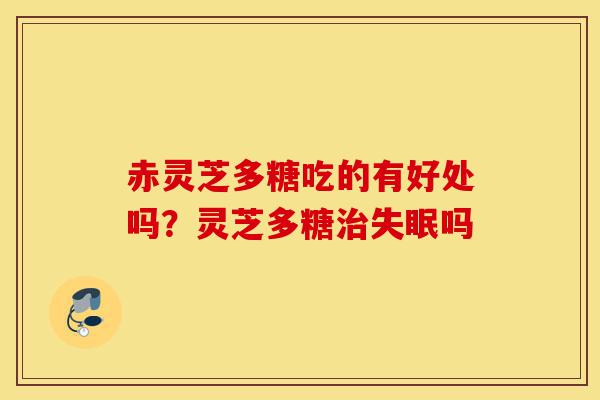 赤灵芝多糖吃的有好处吗？灵芝多糖治失眠吗-第1张图片-灵芝之家