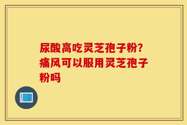 尿酸高吃灵芝孢子粉?痛风可以服用灵芝孢子粉吗-第1张图片-灵芝之家 尿酸高吃灵芝孢子粉?痛风可以服用灵芝孢子粉吗-第1张图片-灵芝之家