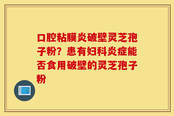 口腔粘膜炎破壁灵芝孢子粉?患有妇科炎症能否食用破壁的灵芝孢子粉-第1张图片-灵芝之家 口腔粘膜炎破壁灵芝孢子粉?患有妇科炎症能否食用破壁的灵芝孢子粉-第1张图片-灵芝之家