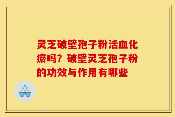 灵芝破壁孢子粉活血化瘀吗?破壁灵芝孢子粉的功效与作用有哪些-第1张图片-灵芝之家 灵芝破壁孢子粉活血化瘀吗?破壁灵芝孢子粉的功效与作用有哪些-第1张图片-灵芝之家