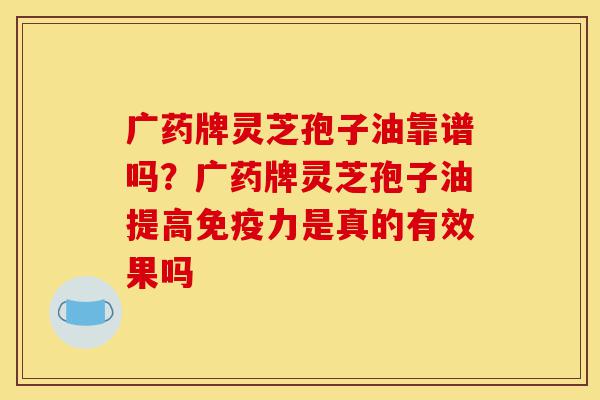 广药牌灵芝孢子油靠谱吗?广药牌灵芝孢子油提高免疫力是真的有效果吗-第1张图片-灵芝之家 广药牌灵芝孢子油靠谱吗?广药牌灵芝孢子油提高免疫力是真的有效果吗-第1张图片-灵芝之家