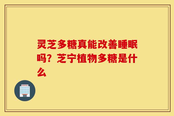 灵芝多糖真能改善睡眠吗?芝宁植物多糖是什么-第1张图片-灵芝之家 灵芝多糖真能改善睡眠吗?芝宁植物多糖是什么-第1张图片-灵芝之家