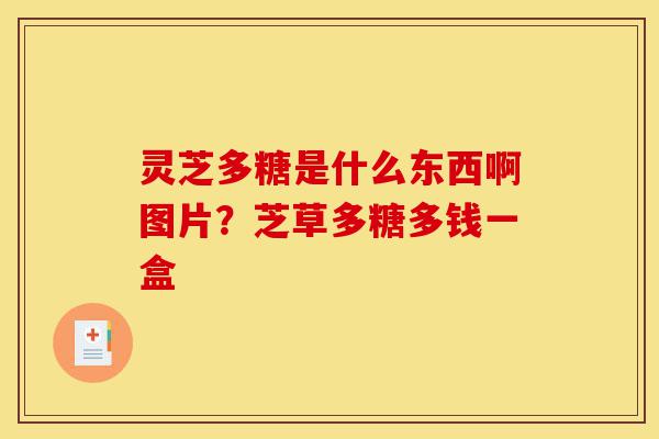 灵芝多糖是什么东西啊图片？芝草多糖多钱一盒-第1张图片-灵芝之家