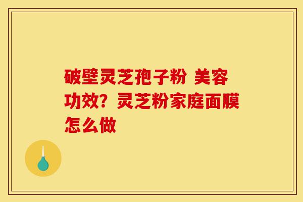 破壁灵芝孢子粉 美容功效?灵芝粉家庭面膜怎么做-第1张图片-灵芝之家 破壁灵芝孢子粉 美容功效?灵芝粉家庭面膜怎么做-第1张图片-灵芝之家