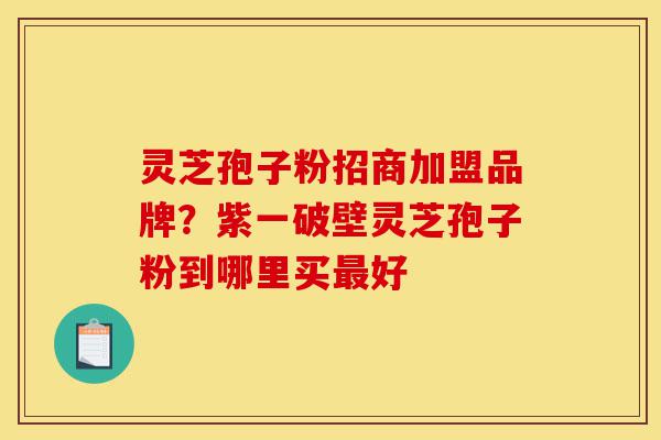 灵芝孢子粉招商加盟品牌?紫一破壁灵芝孢子粉到哪里买最好-第1张图片-灵芝之家 灵芝孢子粉招商加盟品牌?紫一破壁灵芝孢子粉到哪里买最好-第1张图片-灵芝之家
