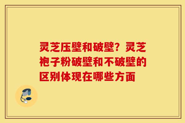 灵芝压壁和破壁?灵芝袍子粉破壁和不破壁的区别体现在哪些方面-第1张图片-灵芝之家 灵芝压壁和破壁?灵芝袍子粉破壁和不破壁的区别体现在哪些方面-第1张图片-灵芝之家