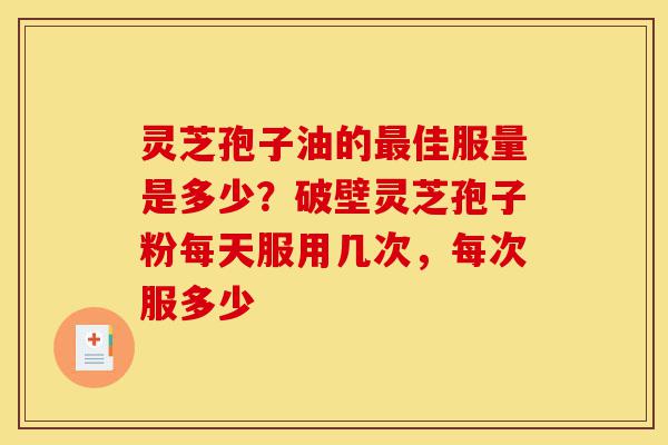 灵芝孢子油的最佳服量是多少?破壁灵芝孢子粉每天服用几次,每次服多少-第1张图片-灵芝之家 灵芝孢子油的最佳服量是多少?破壁灵芝孢子粉每天服用几次,每次服多少-第1张图片-灵芝之家