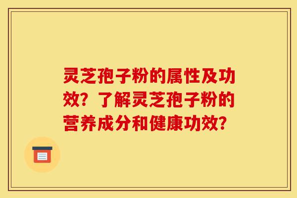 灵芝孢子粉的属性及功效？了解灵芝孢子粉的营养成分和健康功效？-第1张图片-灵芝之家