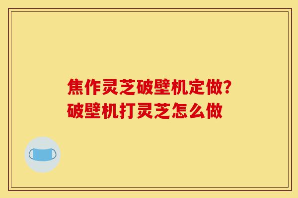 焦作灵芝破壁机定做?破壁机打灵芝怎么做-第1张图片-灵芝之家 焦作灵芝破壁机定做?破壁机打灵芝怎么做-第1张图片-灵芝之家