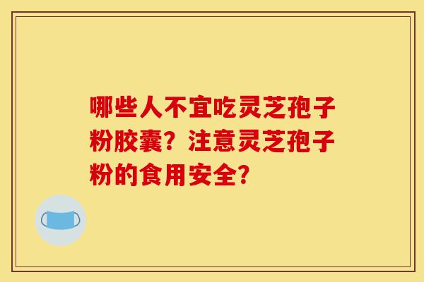 哪些人不宜吃灵芝孢子粉胶囊?注意灵芝孢子粉的食用安全?-第1张图片-灵芝之家 哪些人不宜吃灵芝孢子粉胶囊?注意灵芝孢子粉的食用安全?-第1张图片-灵芝之家