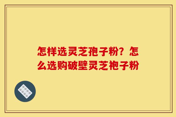 怎样选灵芝孢子粉?怎么选购破壁灵芝袍子粉-第1张图片-灵芝之家 怎样选灵芝孢子粉?怎么选购破壁灵芝袍子粉-第1张图片-灵芝之家