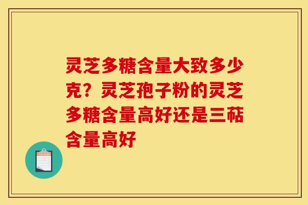 灵芝多糖含量大致多少克？灵芝孢子粉的灵芝多糖含量高好还是三萜含量高好-第1张图片-灵芝之家