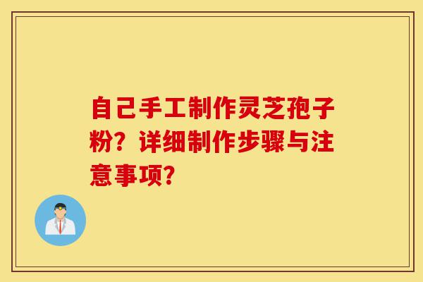 自己手工制作灵芝孢子粉？详细制作步骤与注意事项？-第1张图片-灵芝之家