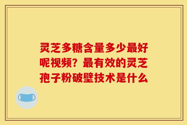 灵芝多糖含量多少最好呢视频?最有效的灵芝孢子粉破壁技术是什么-第1张图片-灵芝之家 灵芝多糖含量多少最好呢视频?最有效的灵芝孢子粉破壁技术是什么-第1张图片-灵芝之家