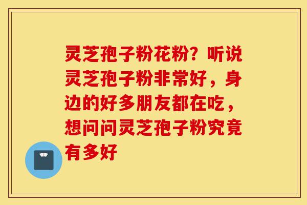 灵芝孢子粉花粉?听说灵芝孢子粉非常好,身边的好多朋友都在吃,想问问灵芝孢子粉究竟有多好-第1张图片-灵芝之家 灵芝孢子粉花粉?听说灵芝孢子粉非常好,身边的好多朋友都在吃,想问问灵芝孢子粉究竟有多好-第1张图片-灵芝之家