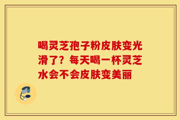 喝灵芝孢子粉皮肤变光滑了?每天喝一杯灵芝水会不会皮肤变美丽-第1张图片-灵芝之家 喝灵芝孢子粉皮肤变光滑了?每天喝一杯灵芝水会不会皮肤变美丽-第1张图片-灵芝之家