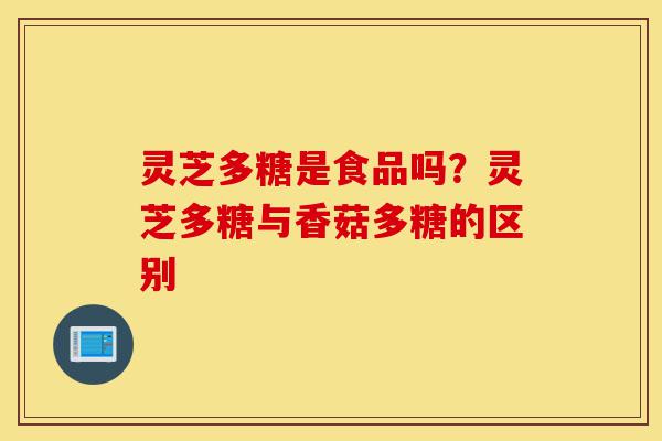 灵芝多糖是食品吗？灵芝多糖与香菇多糖的区别-第1张图片-灵芝之家