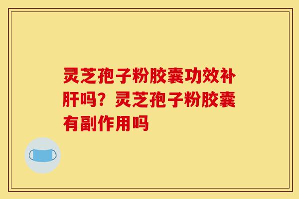 灵芝孢子粉胶囊功效补肝吗?灵芝孢子粉胶囊有副作用吗-第1张图片-灵芝之家 灵芝孢子粉胶囊功效补肝吗?灵芝孢子粉胶囊有副作用吗-第1张图片-灵芝之家