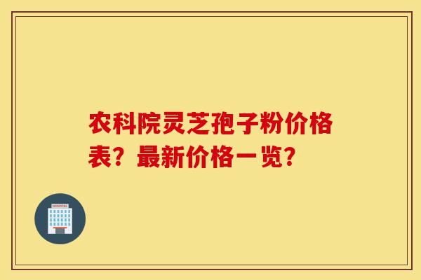 农科院灵芝孢子粉价格表?最新价格一览?-第1张图片-灵芝之家 农科院灵芝孢子粉价格表?最新价格一览?-第1张图片-灵芝之家