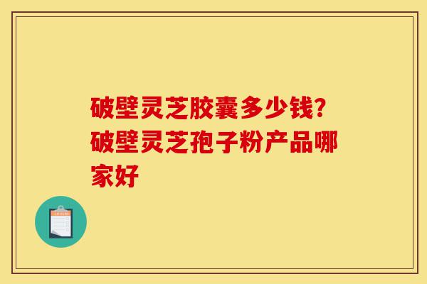 破壁灵芝胶囊多少钱?破壁灵芝孢子粉产品哪家好-第1张图片-灵芝之家 破壁灵芝胶囊多少钱?破壁灵芝孢子粉产品哪家好-第1张图片-灵芝之家